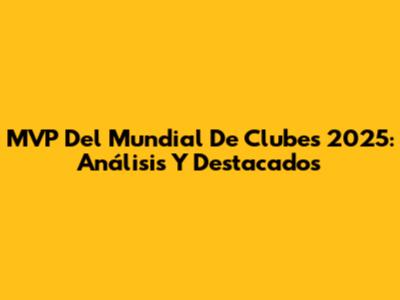 MVP Del Mundial De Clubes 2025: Análisis Y Destacados