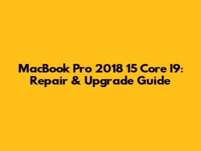 MacBook Pro 2018 15" Core I9: Repair & Upgrade Guide