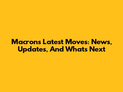 Macron's Latest Moves: News, Updates, And What's Next