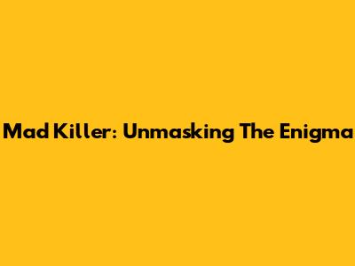 Mad Killer: Unmasking The Enigma