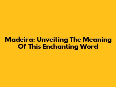 Madeira: Unveiling The Meaning Of This Enchanting Word