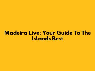 Madeira Live: Your Guide To The Island's Best