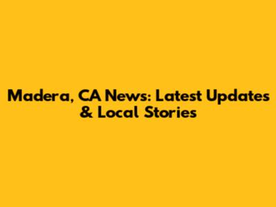 Madera, CA News: Latest Updates & Local Stories