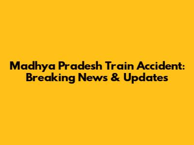Madhya Pradesh Train Accident: Breaking News & Updates