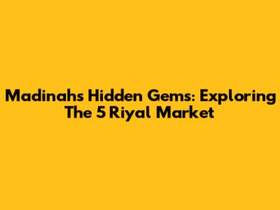 Madinah's Hidden Gems: Exploring The 5 Riyal Market