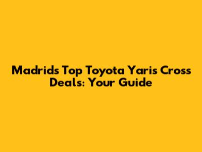 Madrid's Top Toyota Yaris Cross Deals: Your Guide