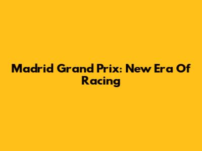 Madrid Grand Prix: New Era Of Racing