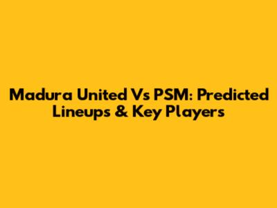 Madura United Vs PSM: Predicted Lineups & Key Players