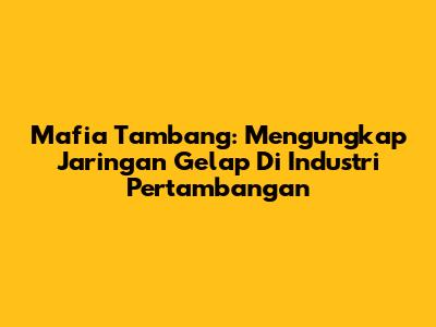 Mafia Tambang: Mengungkap Jaringan Gelap Di Industri Pertambangan