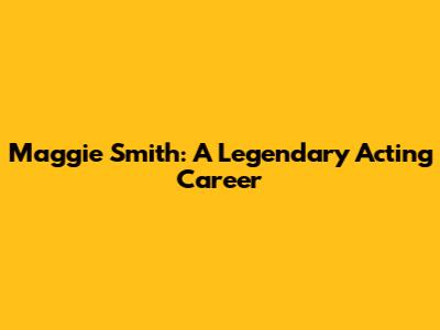 Maggie Smith: A Legendary Acting Career