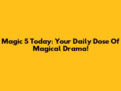 Magic 5 Today: Your Daily Dose Of Magical Drama!