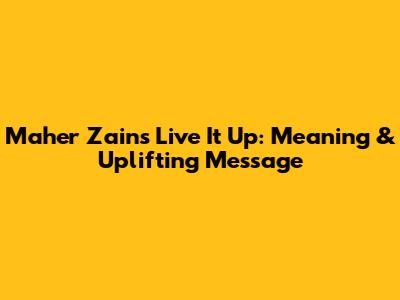 Maher Zain's 'Live It Up': Meaning & Uplifting Message