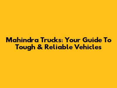 Mahindra Trucks: Your Guide To Tough & Reliable Vehicles