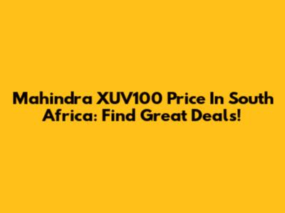 Mahindra XUV100 Price In South Africa: Find Great Deals!