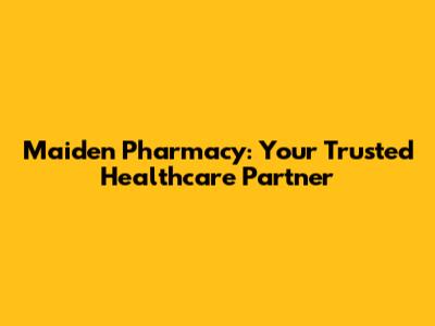 Maiden Pharmacy: Your Trusted Healthcare Partner