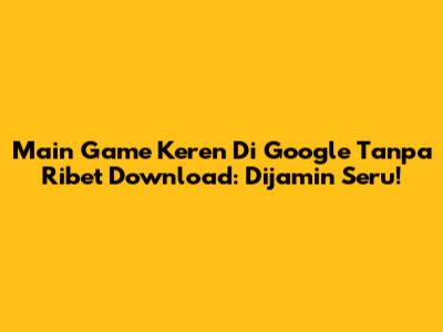 Main Game Keren Di Google Tanpa Ribet Download: Dijamin Seru!