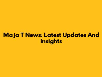Maja T News: Latest Updates And Insights