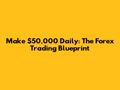 Make $50,000 Daily: The Forex Trading Blueprint