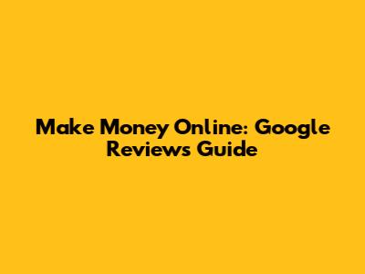 Make Money Online: Google Reviews Guide