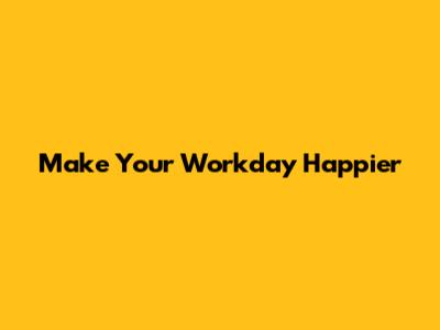 Make Your Workday Happier