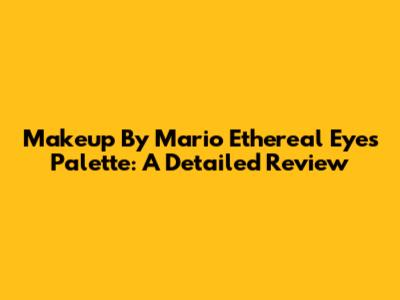 Makeup By Mario Ethereal Eyes Palette: A Detailed Review