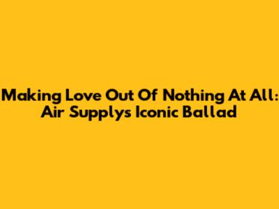 Making Love Out Of Nothing At All: Air Supply's Iconic Ballad