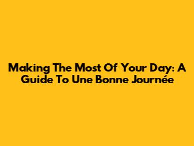 Making The Most Of Your Day: A Guide To 'Une Bonne Journée'