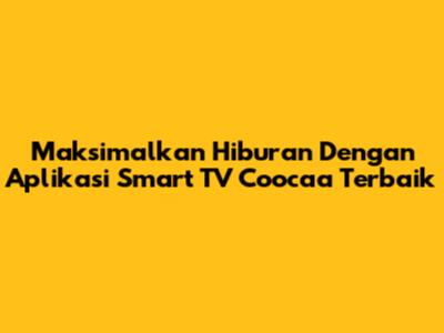 Maksimalkan Hiburan Dengan Aplikasi Smart TV Coocaa Terbaik