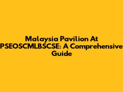 Malaysia Pavilion At PSEOSCMLBSCSE: A Comprehensive Guide