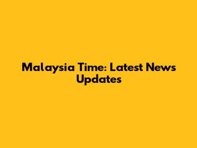Malaysia Time: Latest News Updates