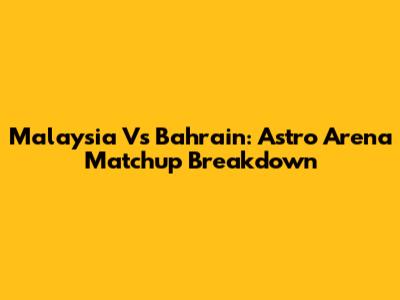 Malaysia Vs Bahrain: Astro Arena Matchup Breakdown