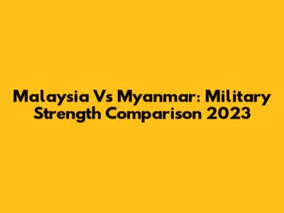 Malaysia Vs Myanmar: Military Strength Comparison 2023