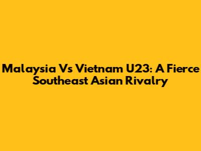 Malaysia Vs Vietnam U23: A Fierce Southeast Asian Rivalry