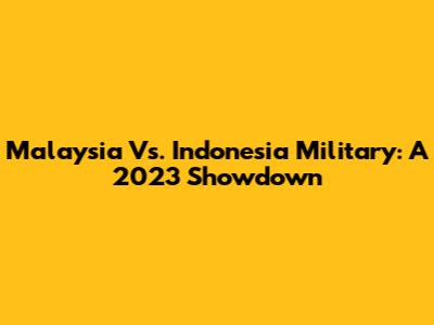 Malaysia Vs. Indonesia Military: A 2023 Showdown