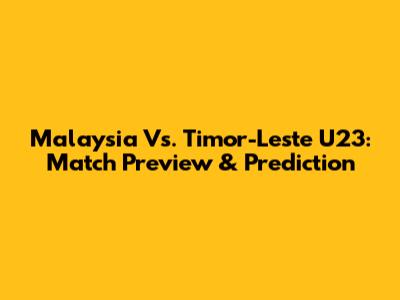 Malaysia Vs. Timor-Leste U23: Match Preview & Prediction