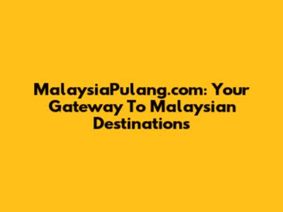 MalaysiaPulang.com: Your Gateway To Malaysian Destinations
