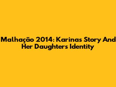 Malhação 2014: Karina's Story And Her Daughter's Identity