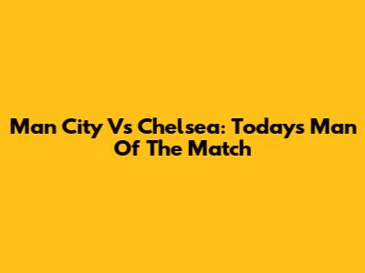 Man City Vs Chelsea: Today's Man Of The Match