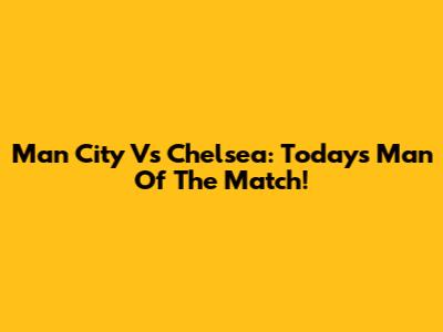 Man City Vs Chelsea: Today's Man Of The Match!