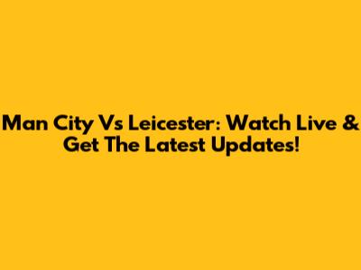 Man City Vs Leicester: Watch Live & Get The Latest Updates!