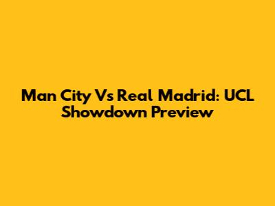 Man City Vs Real Madrid: UCL Showdown Preview