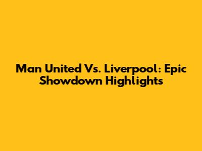 Man United Vs. Liverpool: Epic Showdown Highlights