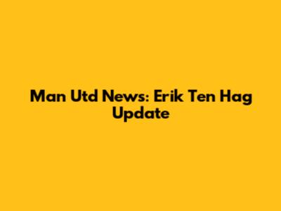 Man Utd News: Erik Ten Hag Update