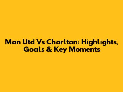Man Utd Vs Charlton: Highlights, Goals & Key Moments