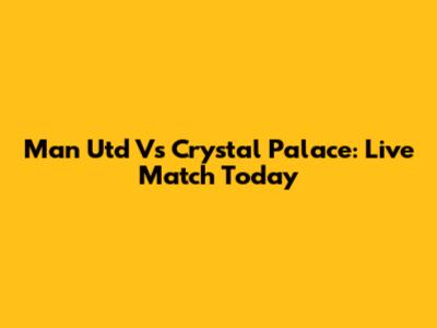 Man Utd Vs Crystal Palace: Live Match Today