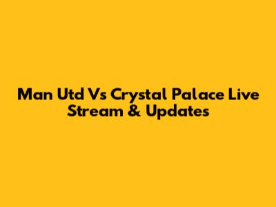 Man Utd Vs Crystal Palace Live Stream & Updates