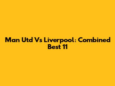 Man Utd Vs Liverpool: Combined Best 11