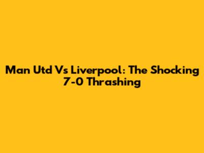 Man Utd Vs Liverpool: The Shocking 7-0 Thrashing