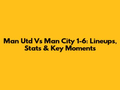 Man Utd Vs Man City 1-6: Lineups, Stats & Key Moments