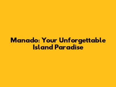 Manado: Your Unforgettable Island Paradise